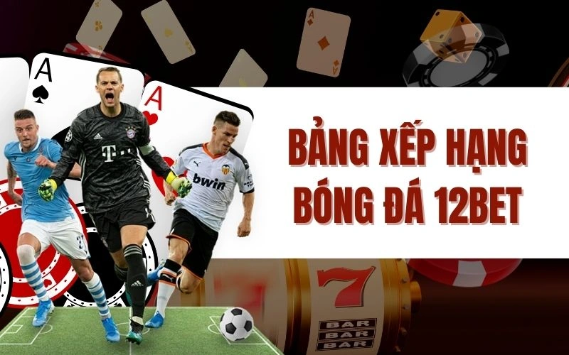 Bảng Xếp Hạng Bóng Đá 12bet - Theo Dõi Các Đội Hàng Đầu