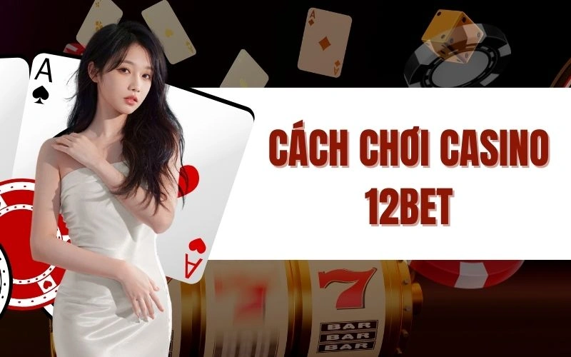 Cách Chơi Casino 12bet - Hướng Dẫn Cụ Thể Cùng Mẹo Chiến Thắng