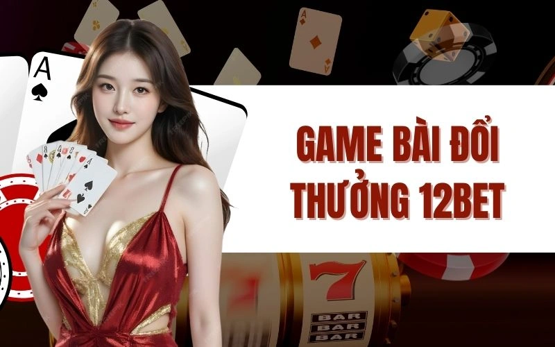 Game Bài Đổi Thưởng 12bet – Trải Nghiệm Đỉnh Cao