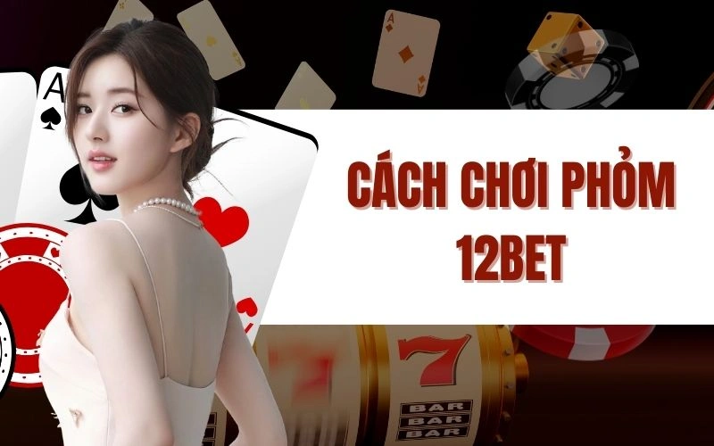 Cách Chơi Phỏm 12bet - Hướng Dẫn Và Chiến Lược Thắng Lớn