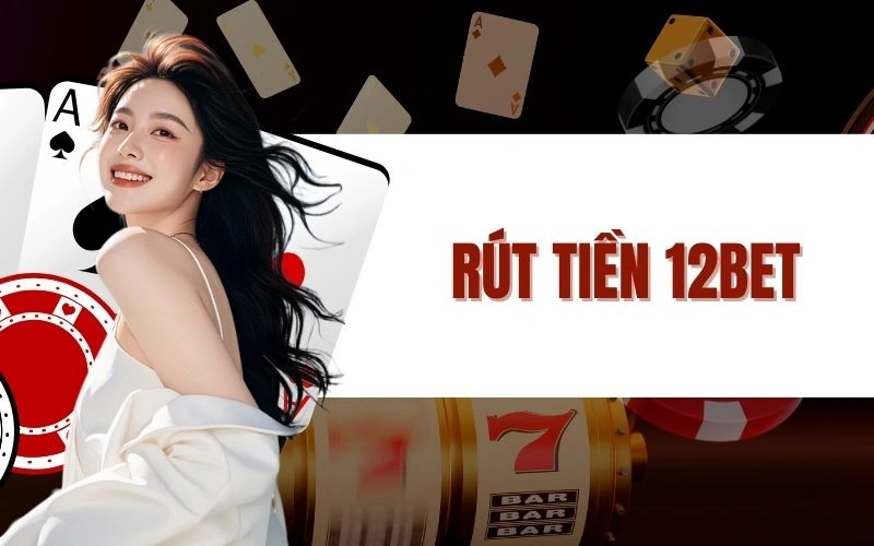 Rút Tiền 12Bet Dễ Dàng, Nhanh Chóng Mà Thuận Lợi