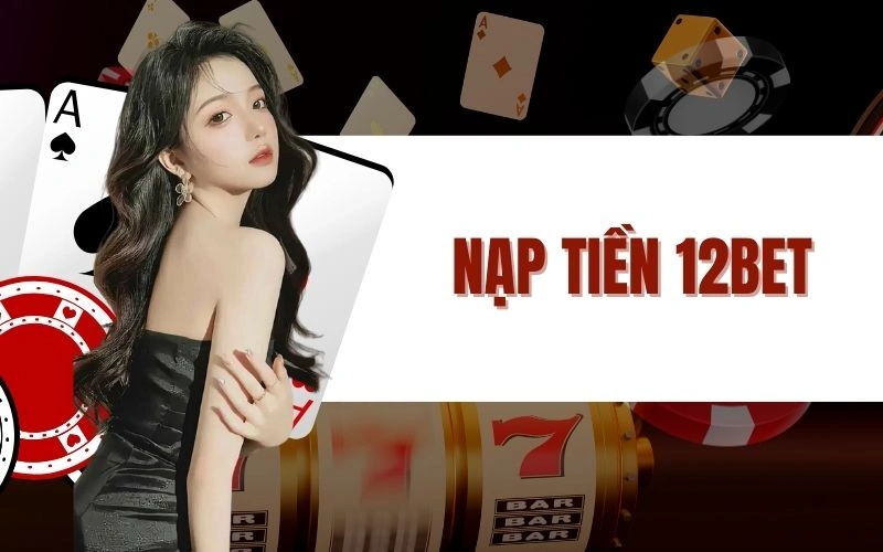 Nạp Tiền 12Bet Chi Tiết - An Toàn, Nhanh Và Tiện Lợi